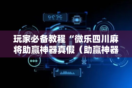 玩家必备教程“微乐四川麻将助赢神器真假（助赢神器通用版）
