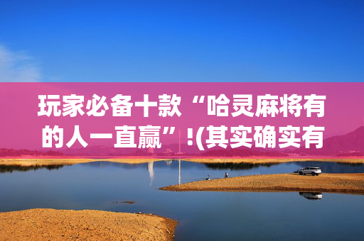 玩家必备十款“哈灵麻将有的人一直赢”!(其实确实有挂)-抖音