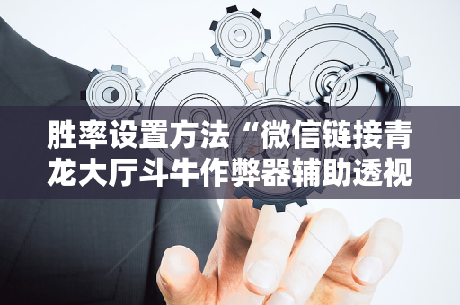 胜率设置方法“微信链接青龙大厅斗牛作弊器辅助透视软件”（详细透视教程）-哔哩哔哩