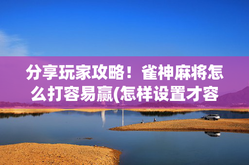 分享玩家攻略！雀神麻将怎么打容易赢(怎样设置才容易赢)