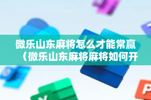 微乐山东麻将怎么才能常赢（微乐山东麻将麻将如何开挂）