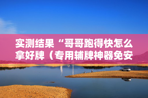 实测结果“哥哥跑得快怎么拿好牌（专用辅牌神器免安装）