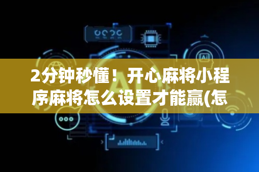 2分钟秒懂！开心麻将小程序麻将怎么设置才能赢(怎么刷好牌)