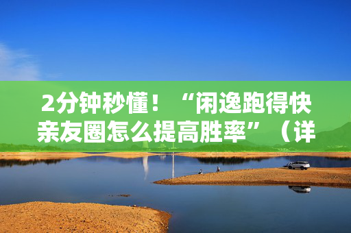 2分钟秒懂！“闲逸跑得快亲友圈怎么提高胜率”（详细开挂教程）-哔哩哔哩