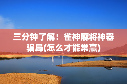 三分钟了解！雀神麻将神器骗局(怎么才能常赢)