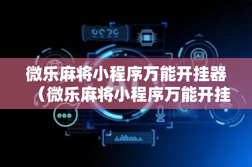 微乐麻将小程序万能开挂器（微乐麻将小程序万能开挂器免费）