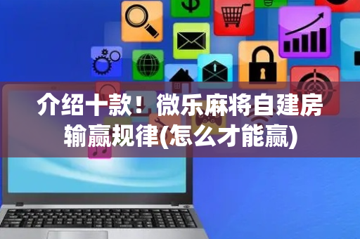 介绍十款！微乐麻将自建房输赢规律(怎么才能赢)