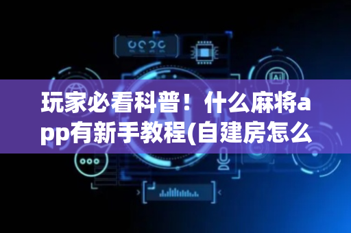 玩家必看科普！什么麻将app有新手教程(自建房怎么赢)