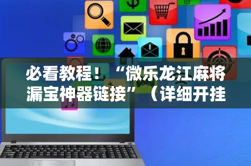 必看教程！“微乐龙江麻将漏宝神器链接”（详细开挂教程）-哔哩哔哩