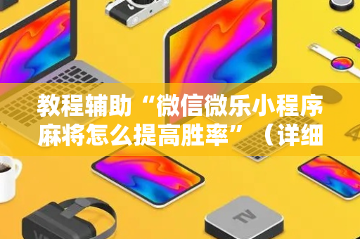 教程辅助“微信微乐小程序麻将怎么提高胜率”（详细透视教程）-哔哩哔哩