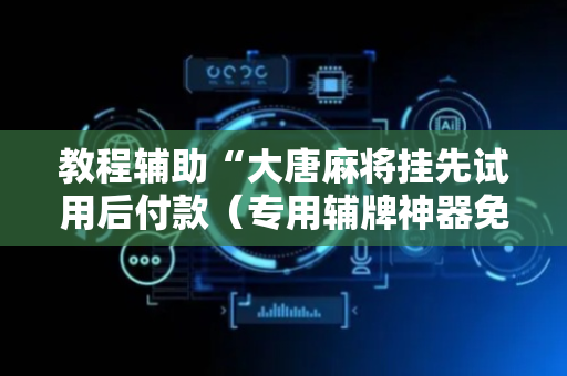 教程辅助“大唐麻将挂先试用后付款（专用辅牌神器免安装）