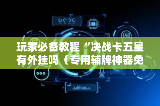 玩家必备教程“决战卡五星有外挂吗（专用辅牌神器免安装）
