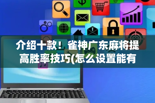 介绍十款！雀神广东麻将提高胜率技巧(怎么设置能有好牌)