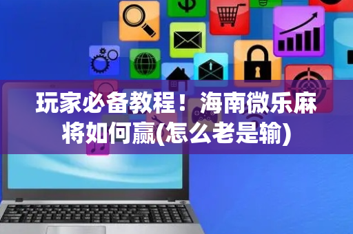 玩家必备教程！海南微乐麻将如何赢(怎么老是输)
