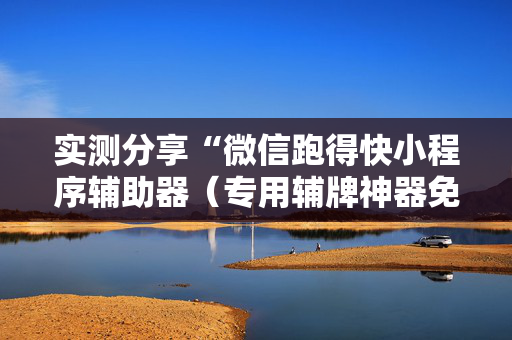 实测分享“微信跑得快小程序辅助器（专用辅牌神器免安装）