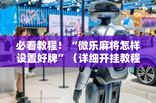 必看教程！“微乐麻将怎样设置好牌”（详细开挂教程）-哔哩哔哩