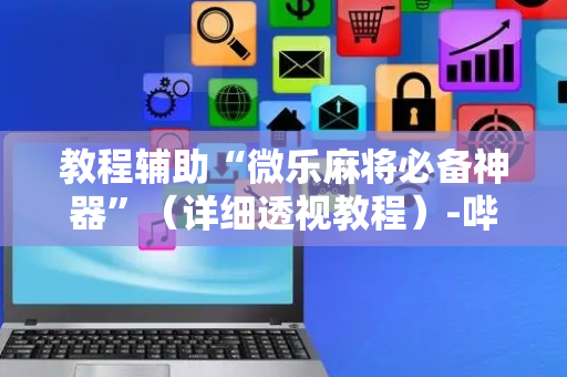 教程辅助“微乐麻将必备神器”（详细透视教程）-哔哩哔哩