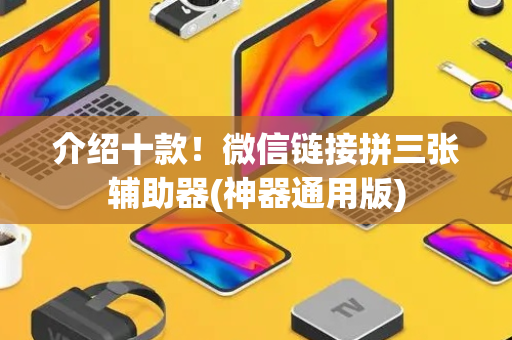 介绍十款！微信链接拼三张辅助器(神器通用版)