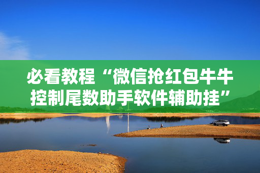 必看教程“微信抢红包牛牛控制尾数助手软件辅助挂”（详细透视教程）-哔哩哔哩
