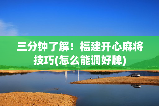 三分钟了解！福建开心麻将技巧(怎么能调好牌)