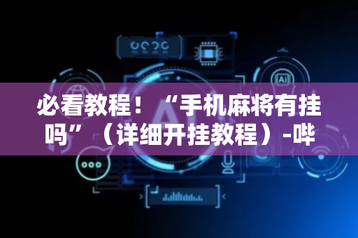 必看教程！“手机麻将有挂吗”（详细开挂教程）-哔哩哔哩
