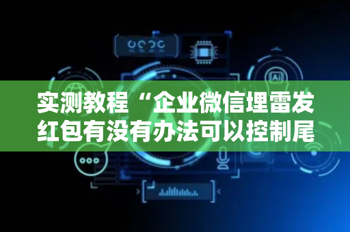 实测教程“企业微信埋雷发红包有没有办法可以控制尾数”（详细透视教程）-哔哩哔哩