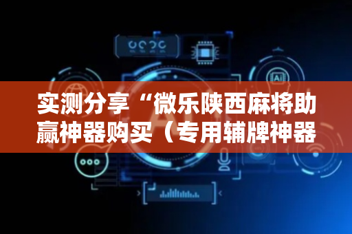 实测分享“微乐陕西麻将助赢神器购买（专用辅牌神器免安装）