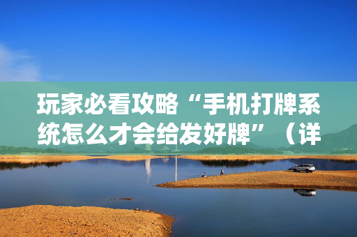玩家必看攻略“手机打牌系统怎么才会给发好牌”（详细透视教程）-哔哩哔哩