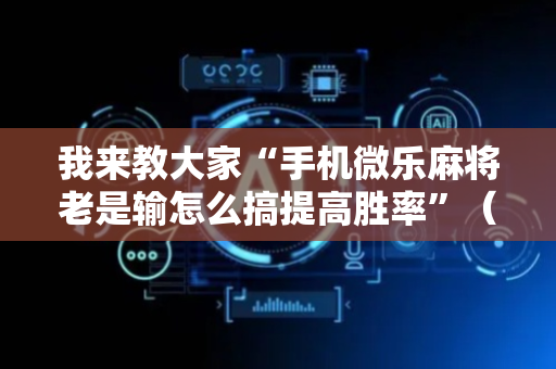 我来教大家“手机微乐麻将老是输怎么搞提高胜率”（详细透视教程）-哔哩哔哩