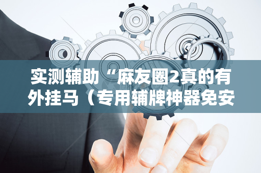 实测辅助“麻友圈2真的有外挂马（专用辅牌神器免安装）