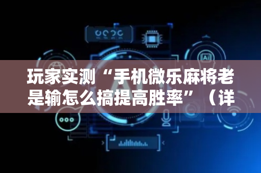玩家实测“手机微乐麻将老是输怎么搞提高胜率”（详细透视教程）-哔哩哔哩