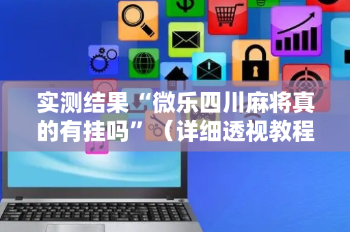 实测结果“微乐四川麻将真的有挂吗”（详细透视教程）-哔哩哔哩