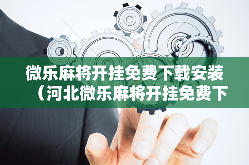 微乐麻将开挂免费下载安装（河北微乐麻将开挂免费下载安装）