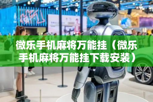 微乐手机麻将万能挂（微乐手机麻将万能挂下载安装）