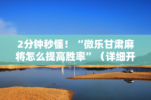 2分钟秒懂！“微乐甘肃麻将怎么提高胜率”（详细开挂教程）-哔哩哔哩