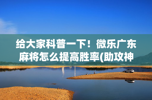 给大家科普一下！微乐广东麻将怎么提高胜率(助攻神器怎么才会赢)