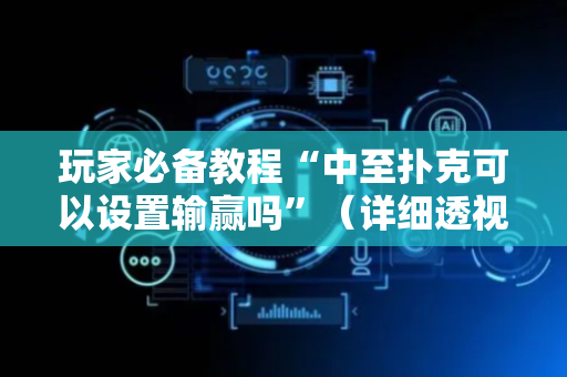 玩家必备教程“中至扑克可以设置输赢吗”（详细透视教程）-哔哩哔哩