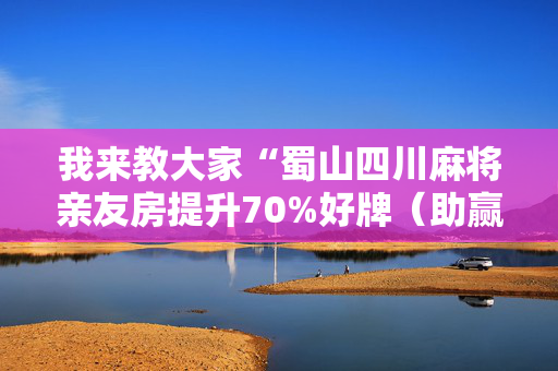 我来教大家“蜀山四川麻将亲友房提升70%好牌（助赢神器通用版）