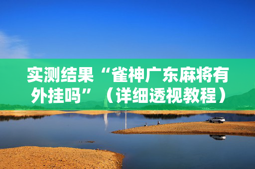 实测结果“雀神广东麻将有外挂吗”（详细透视教程）-哔哩哔哩