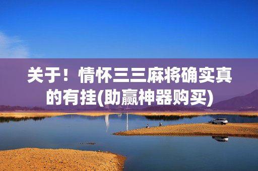 关于！情怀三三麻将确实真的有挂(助赢神器购买)