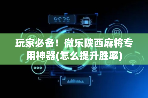 玩家必备！微乐陕西麻将专用神器(怎么提升胜率)