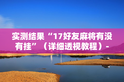 实测结果“17好友麻将有没有挂”（详细透视教程）-哔哩哔哩