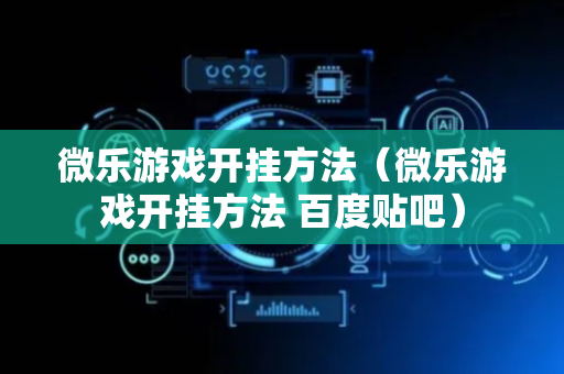 微乐游戏开挂方法（微乐游戏开挂方法 百度贴吧）