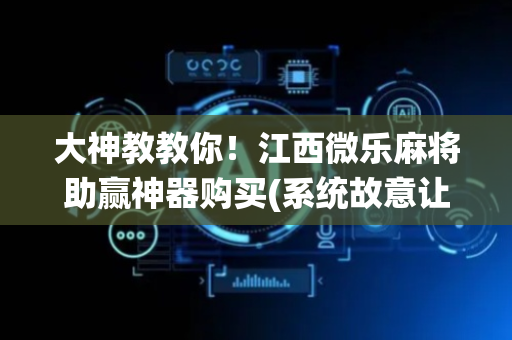 大神教教你！江西微乐麻将助赢神器购买(系统故意让你输)