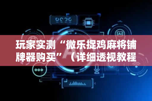 玩家实测“微乐捉鸡麻将铺牌器购买”（详细透视教程）-哔哩哔哩