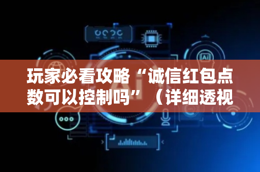 玩家必看攻略“诚信红包点数可以控制吗”（详细透视教程）-哔哩哔哩