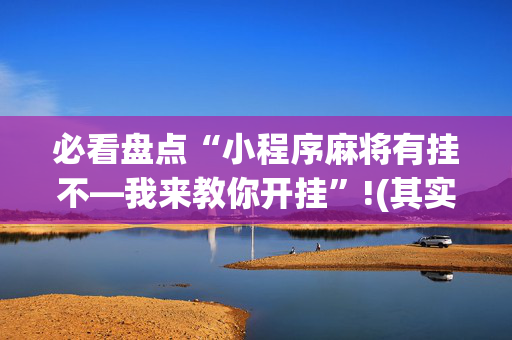 必看盘点“小程序麻将有挂不—我来教你开挂”!(其实确实有挂)-抖音