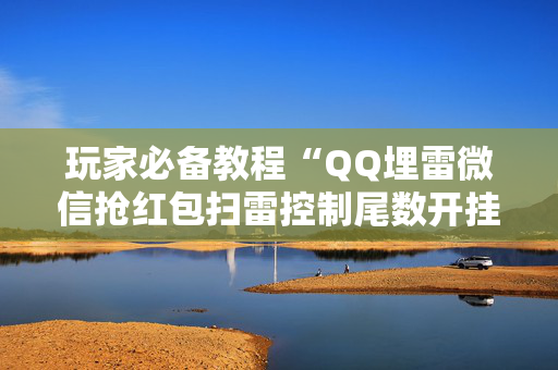 玩家必备教程“QQ埋雷微信抢红包扫雷控制尾数开挂软件”（详细透视教程）-哔哩哔哩