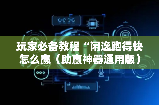 玩家必备教程“闲逸跑得快怎么赢（助赢神器通用版）