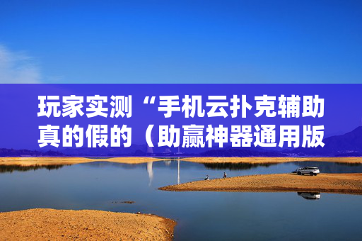 玩家实测“手机云扑克辅助真的假的（助赢神器通用版）